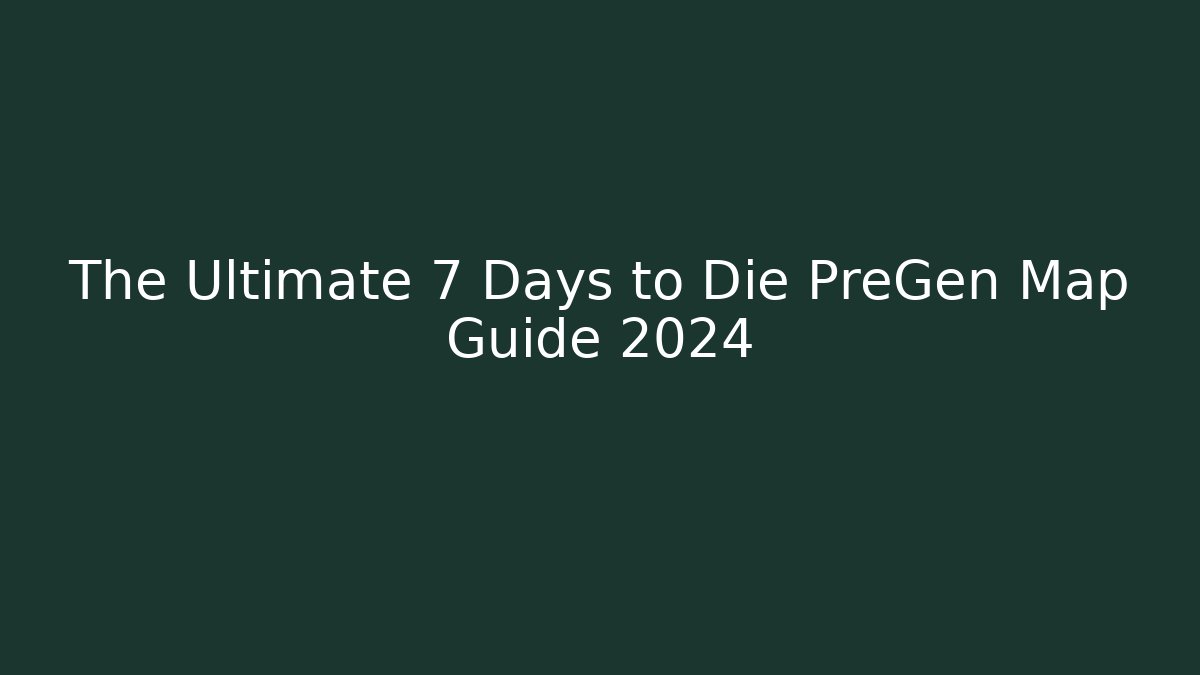 The Ultimate 7 Days to Die PreGen Map Guide 2024