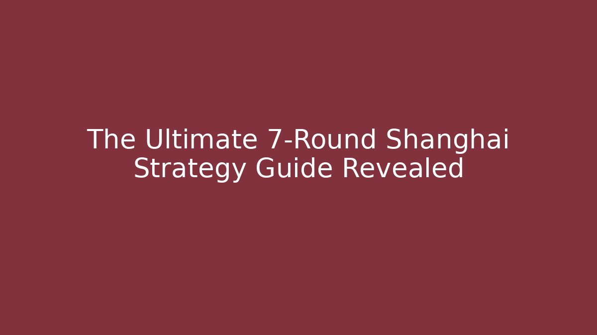 The Ultimate 7-Round Shanghai Strategy Guide Revealed