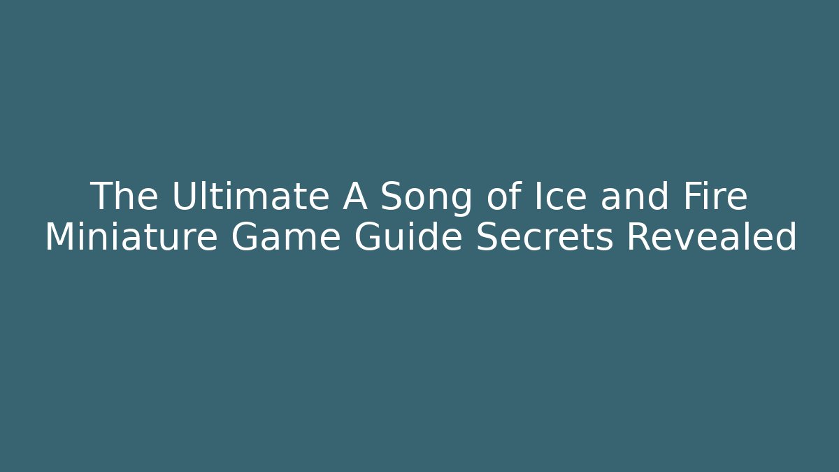 The Ultimate A Song of Ice and Fire Miniature Game Guide Secrets Revealed