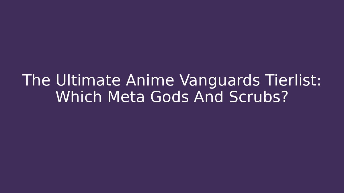 The Ultimate Anime Vanguards Tierlist: Which Meta Gods And Scrubs?