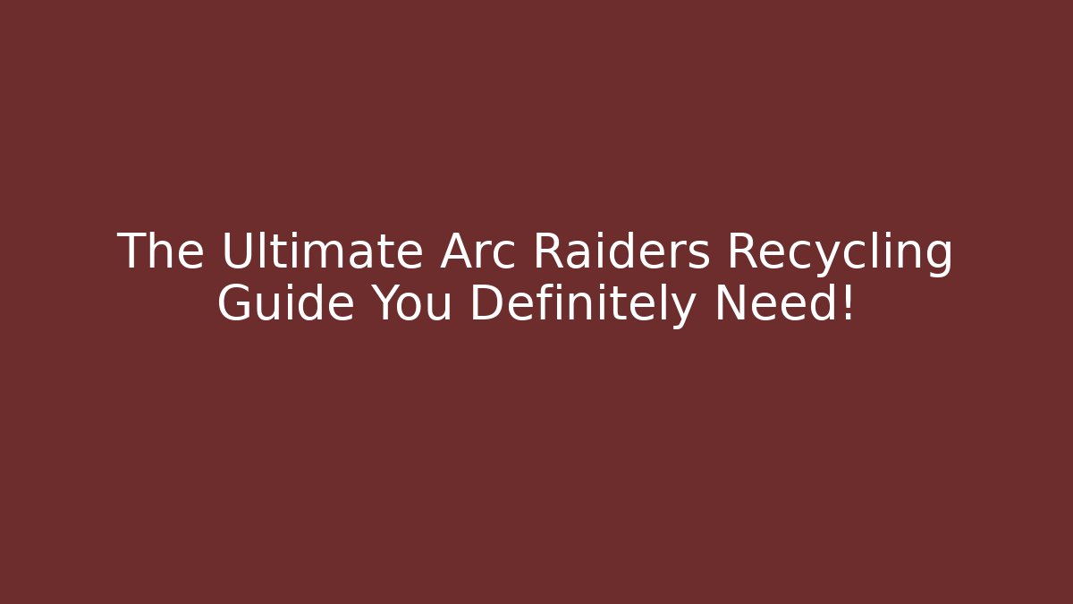 The Ultimate Arc Raiders Recycling Guide You Definitely Need!