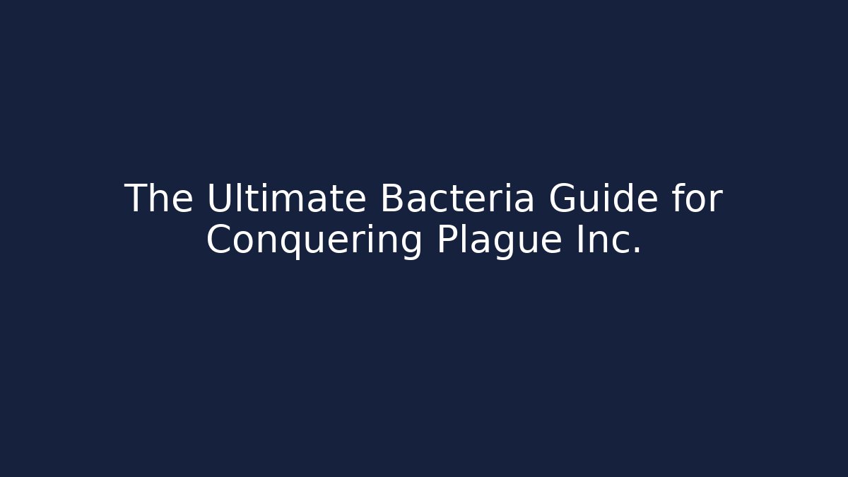 The Ultimate Bacteria Guide for Conquering Plague Inc.