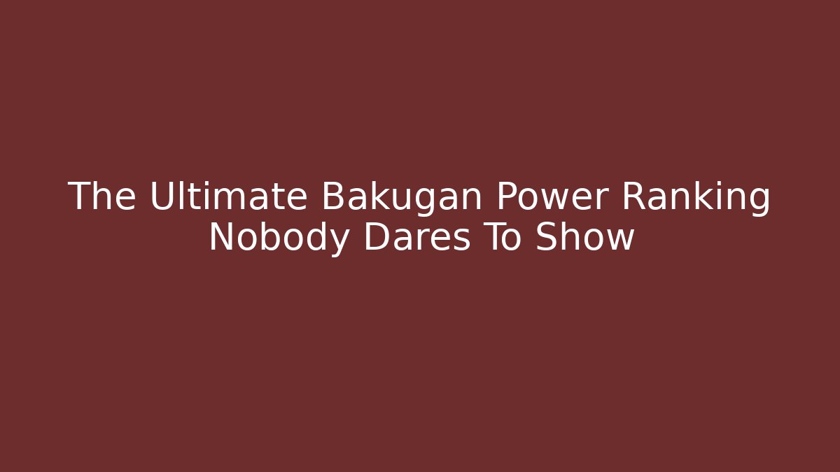 The Ultimate Bakugan Power Ranking Nobody Dares To Show