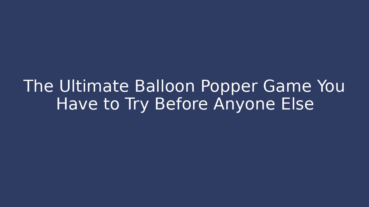 The Ultimate Balloon Popper Game You Have to Try Before Anyone Else