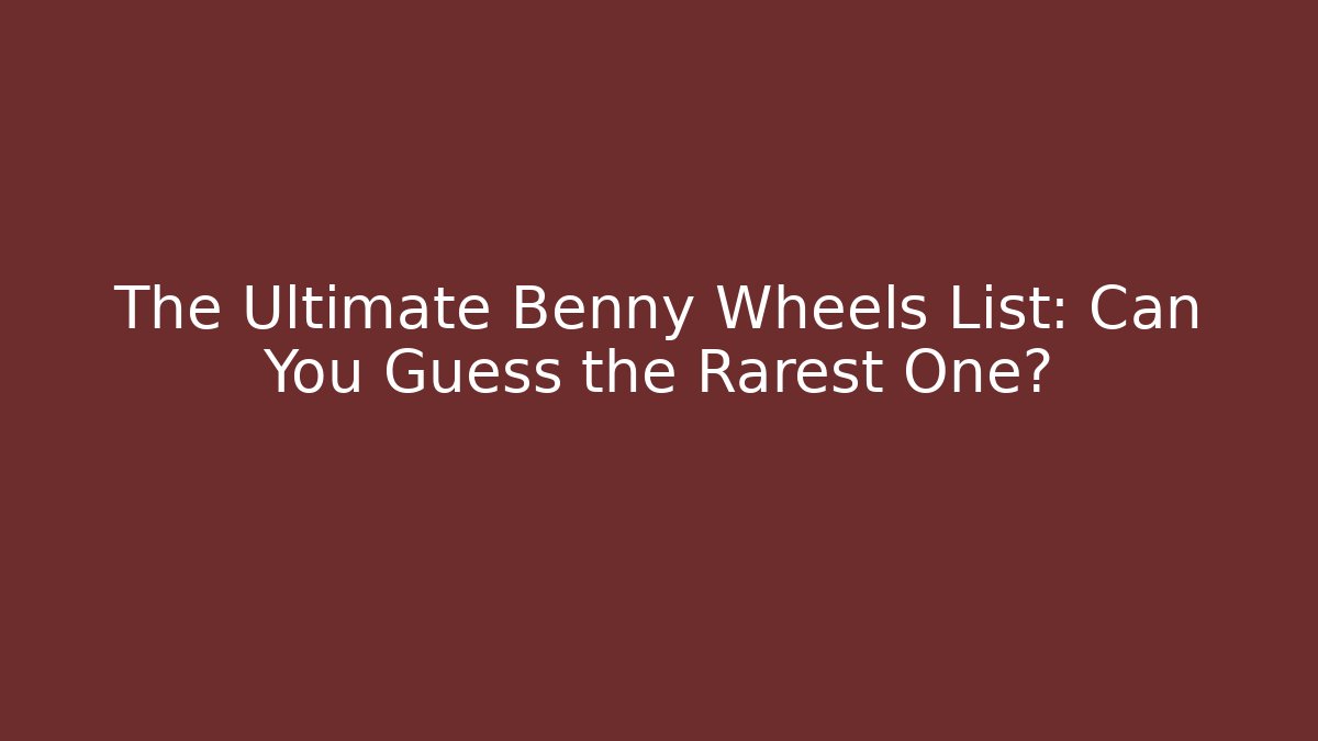 The Ultimate Benny Wheels List: Can You Guess the Rarest One?
