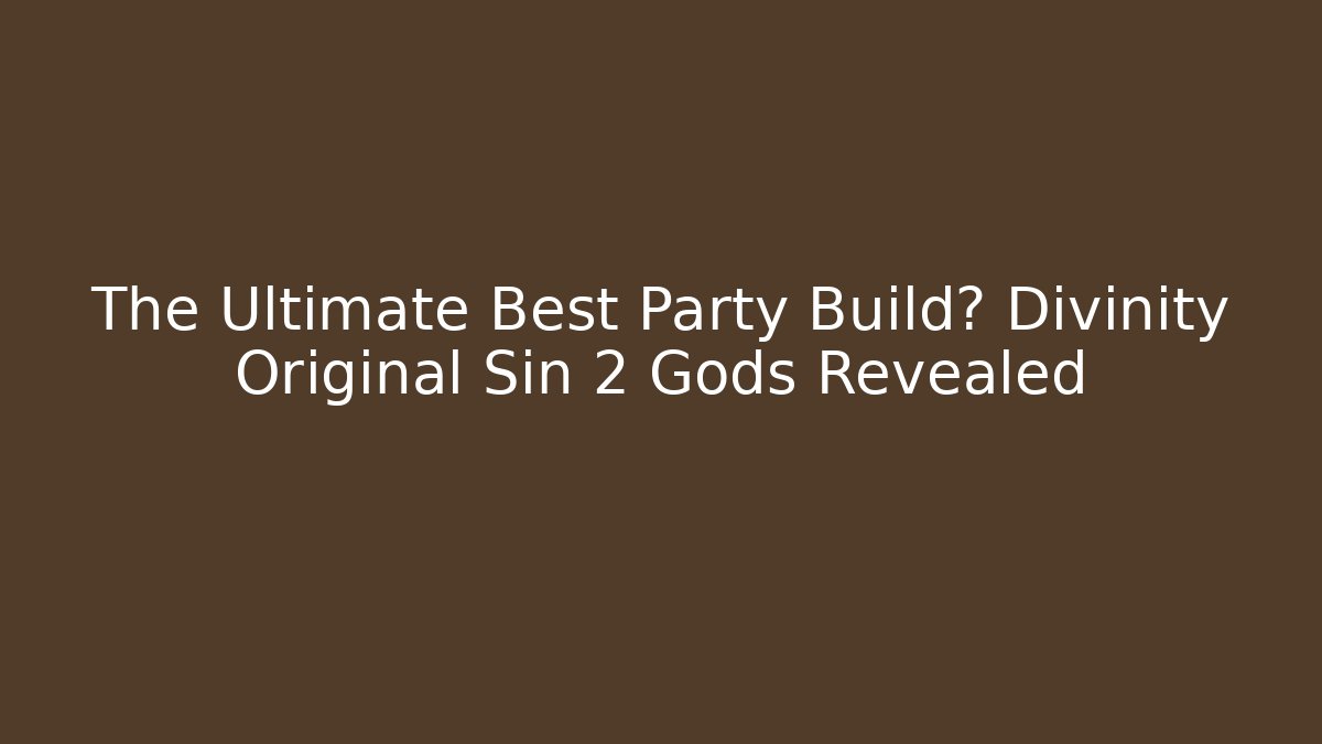 The Ultimate Best Party Build? Divinity Original Sin 2 Gods Revealed