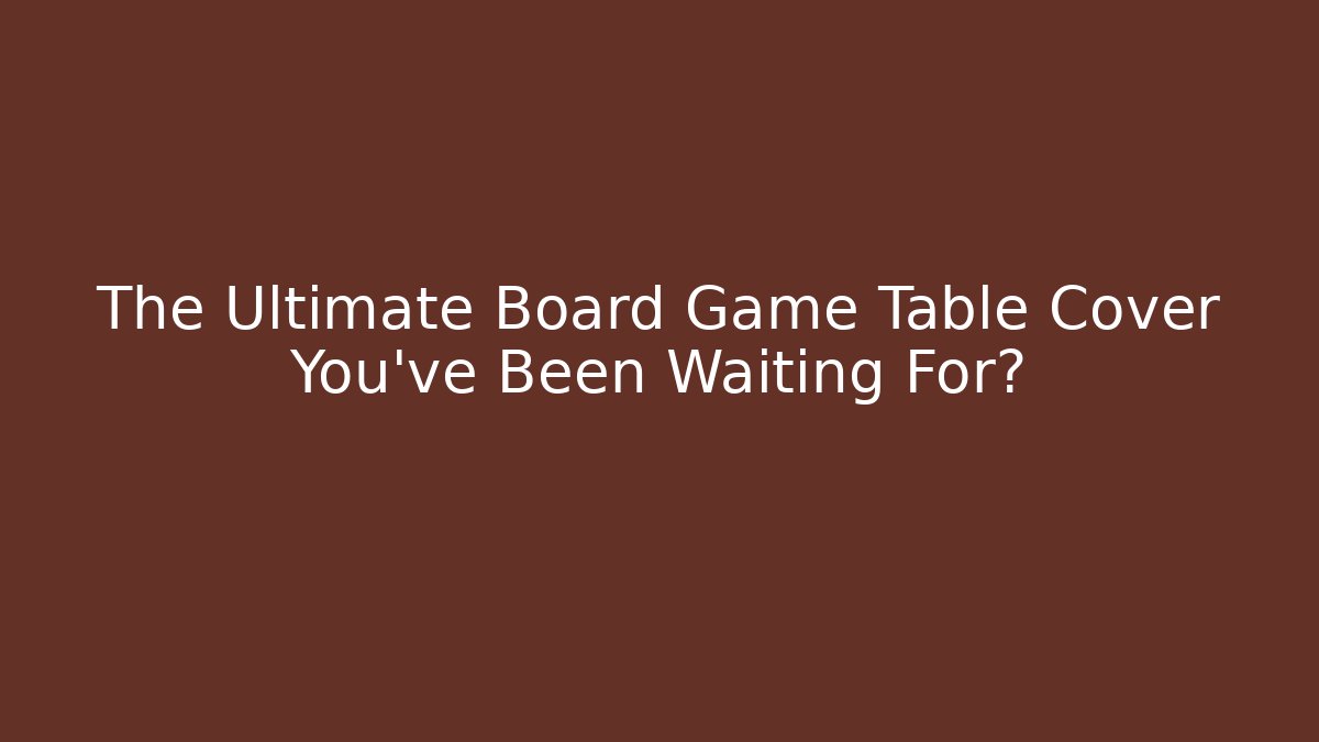 The Ultimate Board Game Table Cover You’ve Been Waiting For?