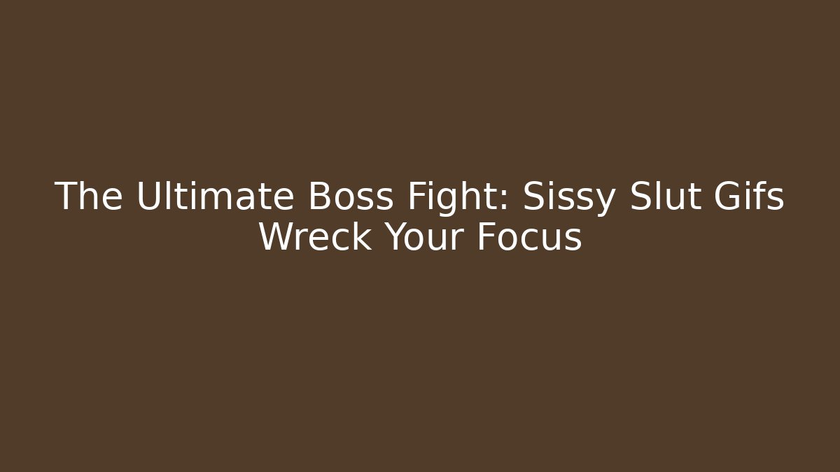 The Ultimate Boss Fight: Sissy Slut Gifs Wreck Your Focus
