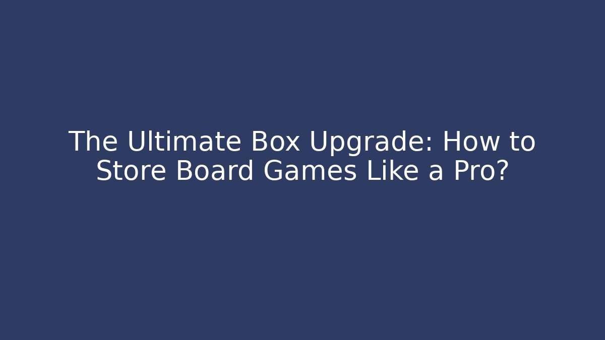 The Ultimate Box Upgrade: How to Store Board Games Like a Pro?