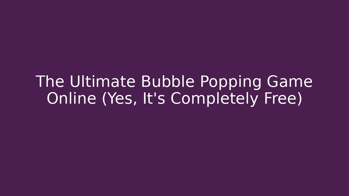 The Ultimate Bubble Popping Game Online (Yes, It's Completely Free)