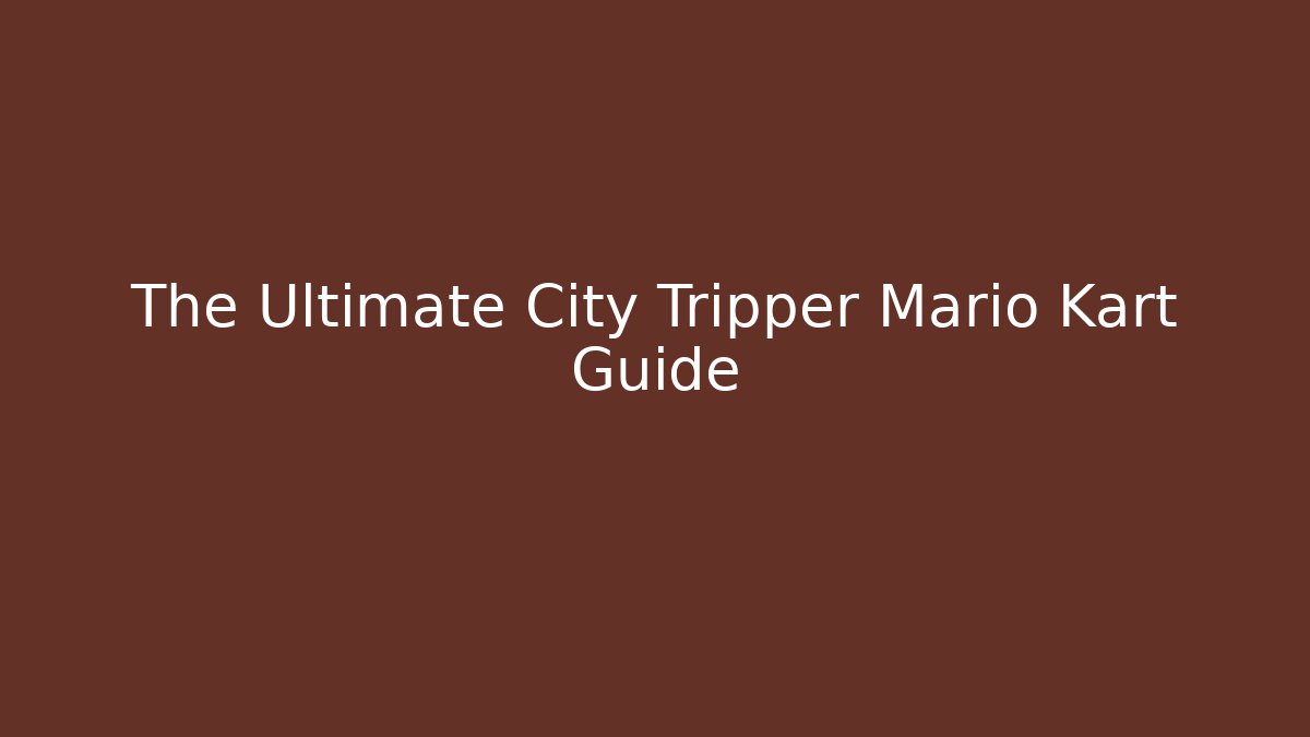 The Ultimate City Tripper Mario Kart Guide