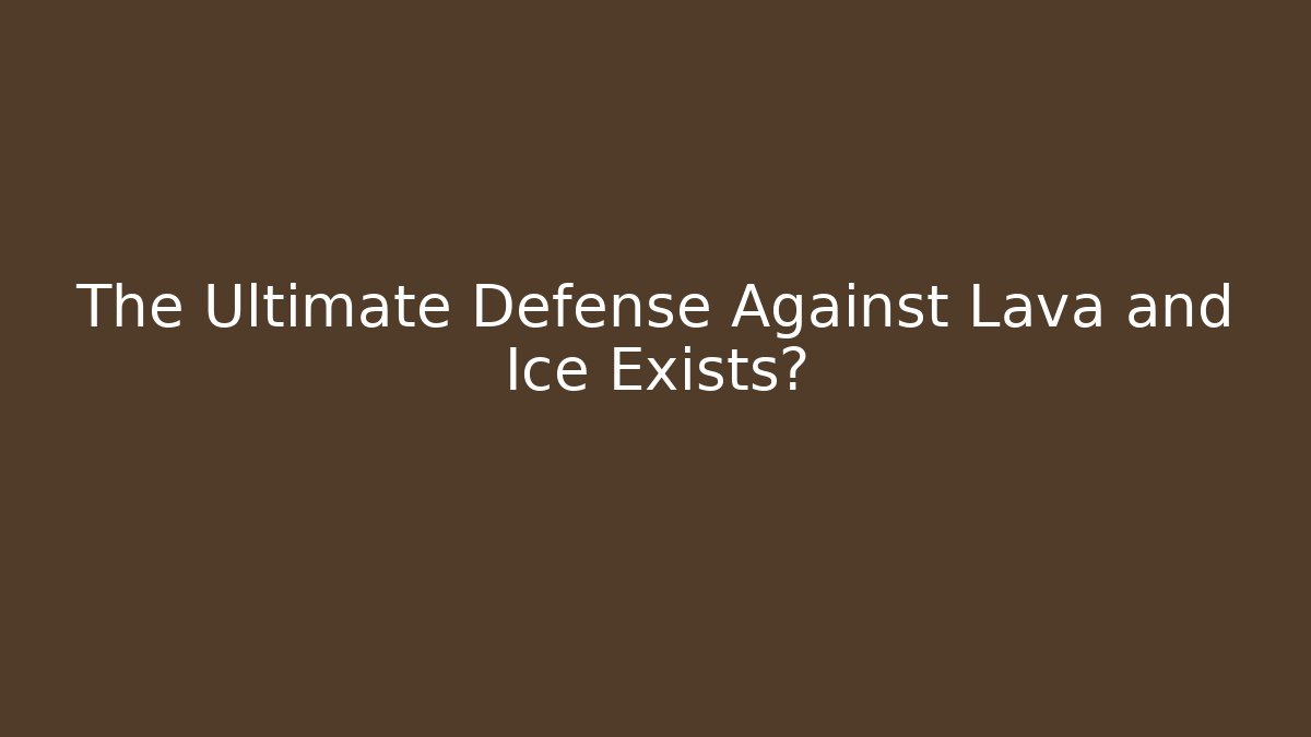 The Ultimate Defense Against Lava and Ice Exists?