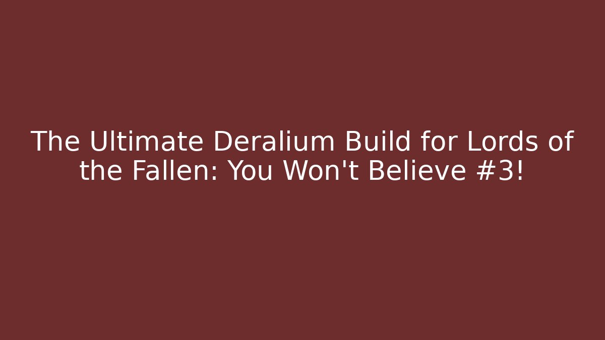 The Ultimate Deralium Build for Lords of the Fallen: You Won’t Believe #3!