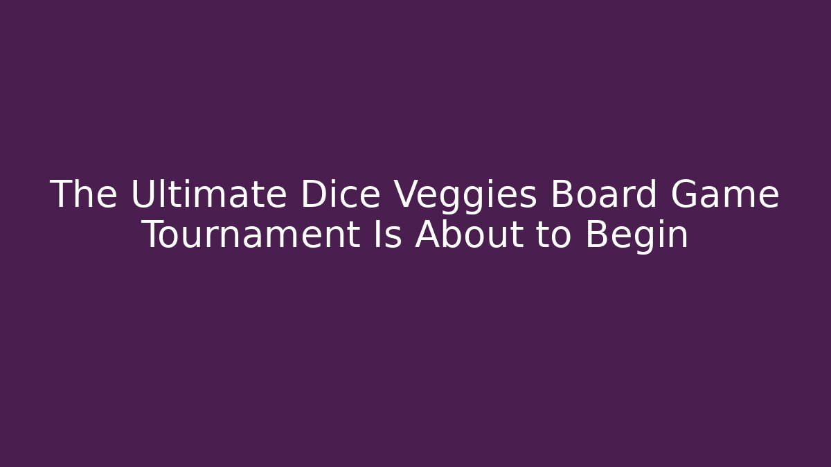 The Ultimate Dice Veggies Board Game Tournament Is About to Begin
