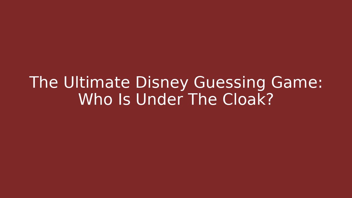 The Ultimate Disney Guessing Game: Who Is Under The Cloak?