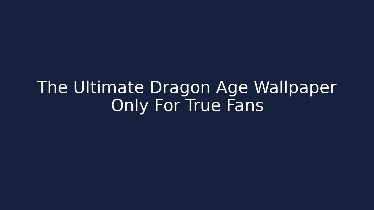 The Ultimate Dragon Age Wallpaper Only For True Fans