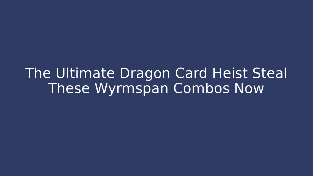 The Ultimate Dragon Card Heist Steal These Wyrmspan Combos Now
