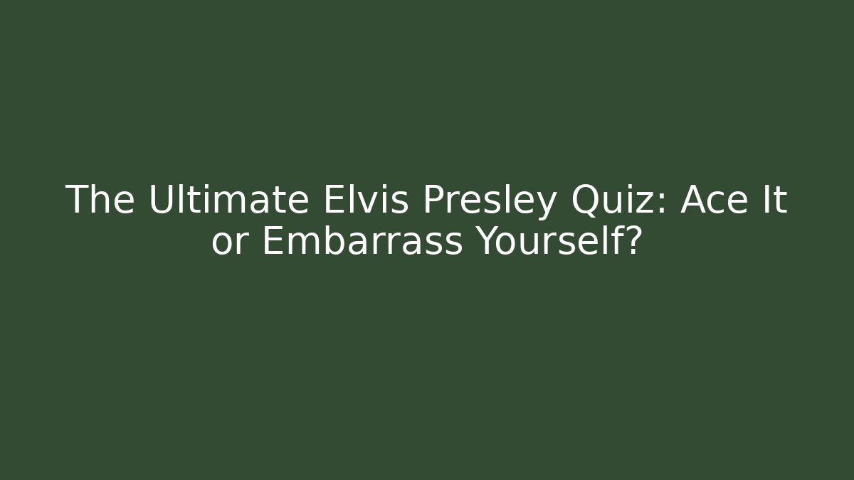 The Ultimate Elvis Presley Quiz: Ace It or Embarrass Yourself?