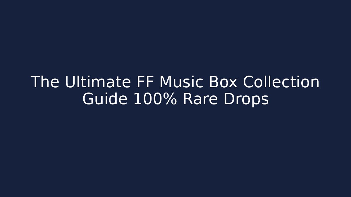 The Ultimate FF Music Box Collection Guide 100% Rare Drops