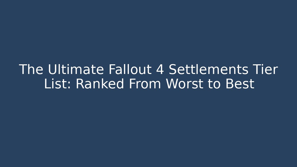 The Ultimate Fallout 4 Settlements Tier List: Ranked From Worst to Best