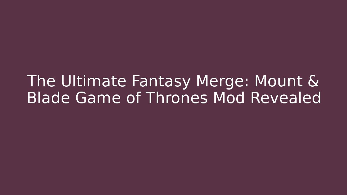 The Ultimate Fantasy Merge: Mount & Blade Game of Thrones Mod Revealed