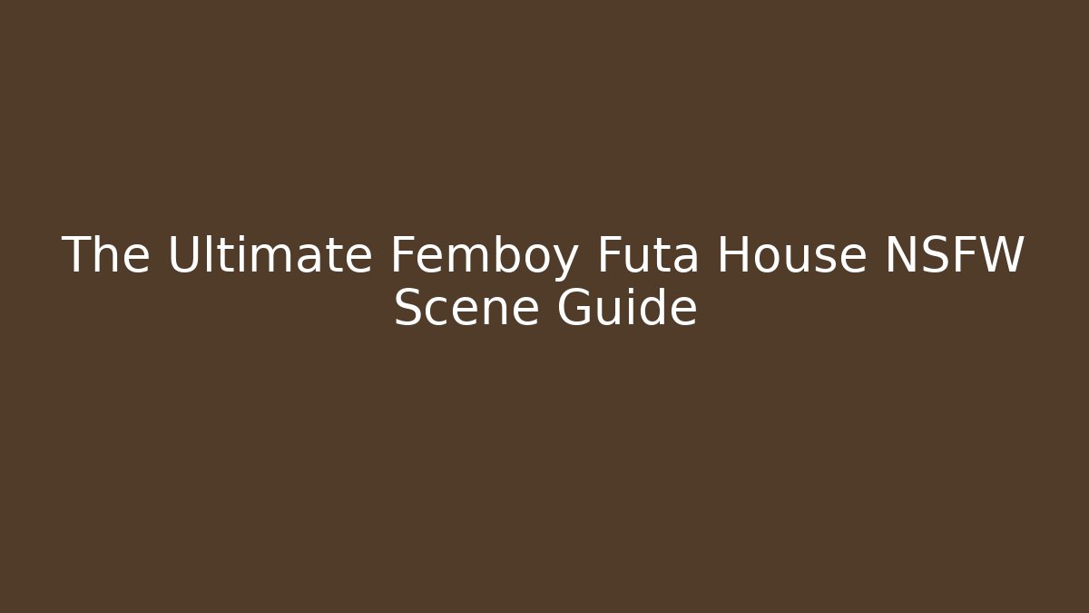 The Ultimate Femboy Futa House NSFW Scene Guide