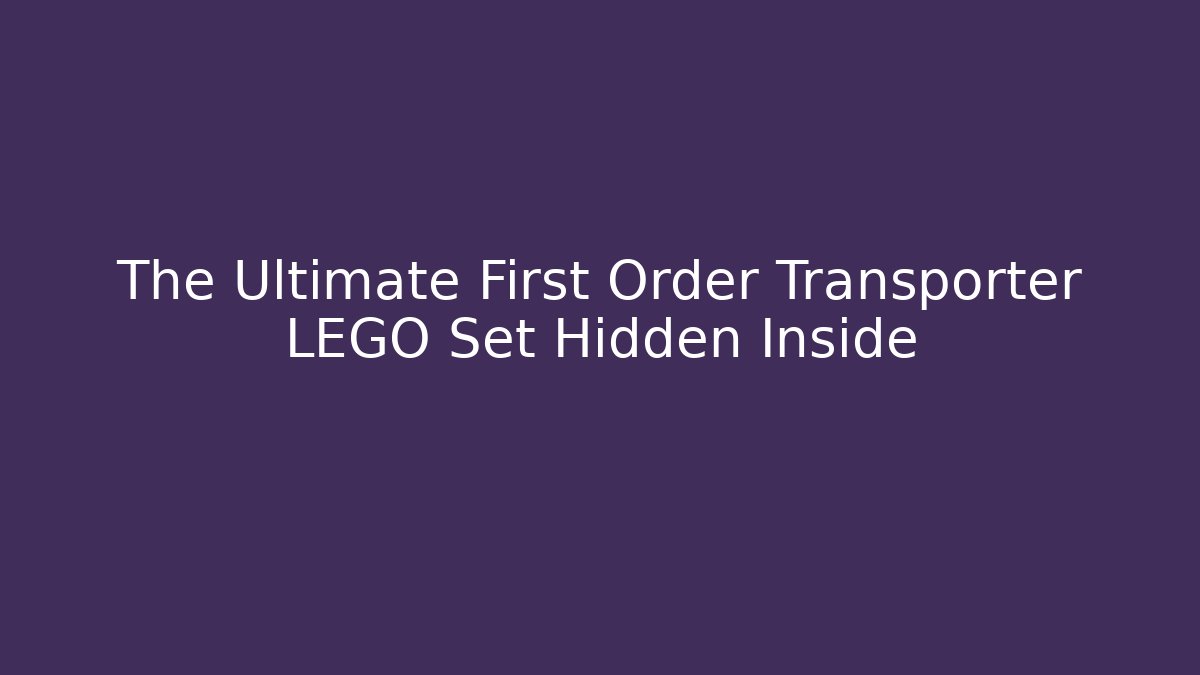 The Ultimate First Order Transporter LEGO Set Hidden Inside