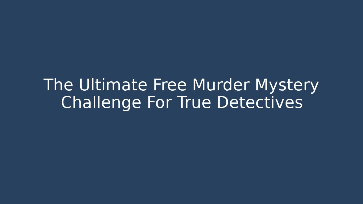 The Ultimate Free Murder Mystery Challenge For True Detectives