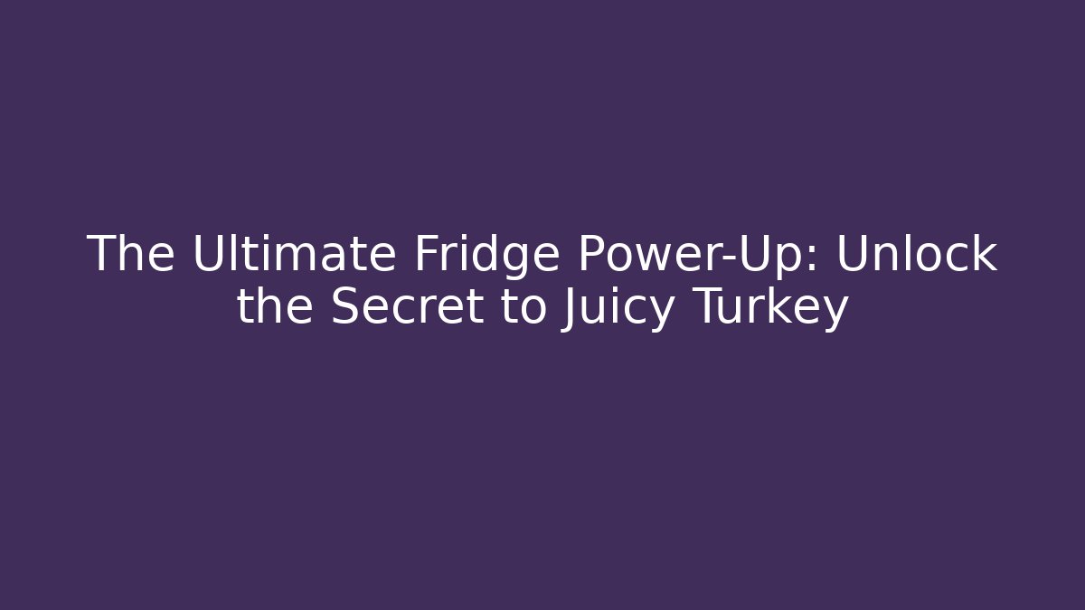 The Ultimate Fridge Power-Up: Unlock the Secret to Juicy Turkey