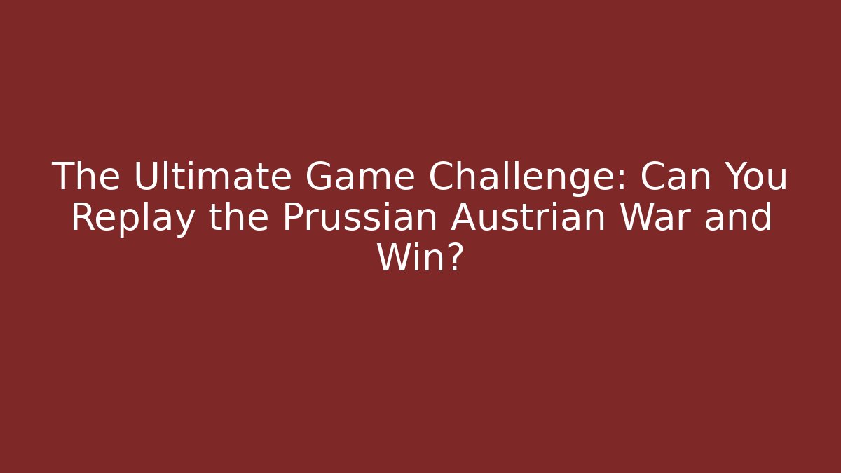 The Ultimate Game Challenge: Can You Replay the Prussian Austrian War and Win?