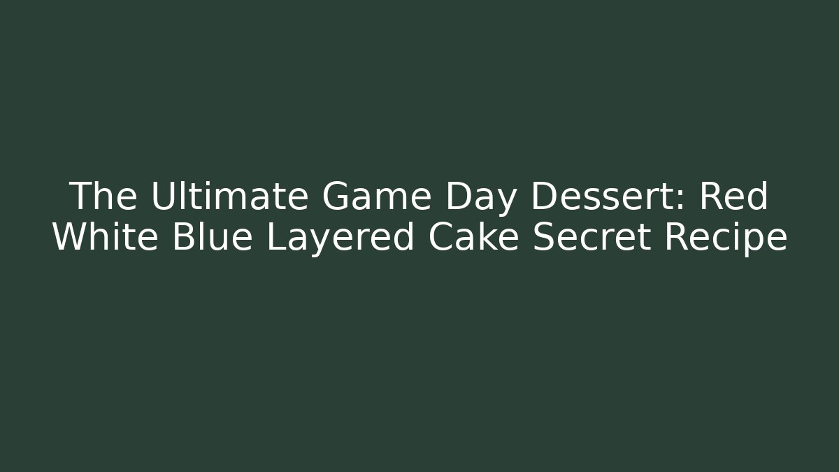 The Ultimate Game Day Dessert: Red White Blue Layered Cake Secret Recipe