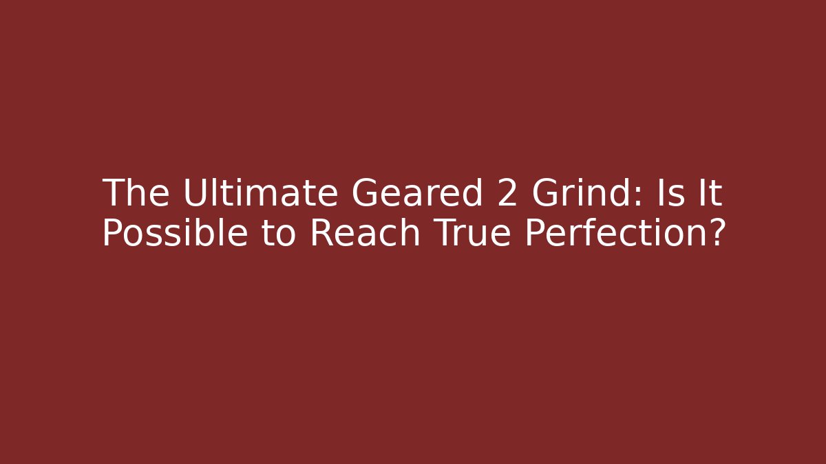 The Ultimate Geared 2 Grind: Is It Possible to Reach True Perfection? - Método de Aprovação