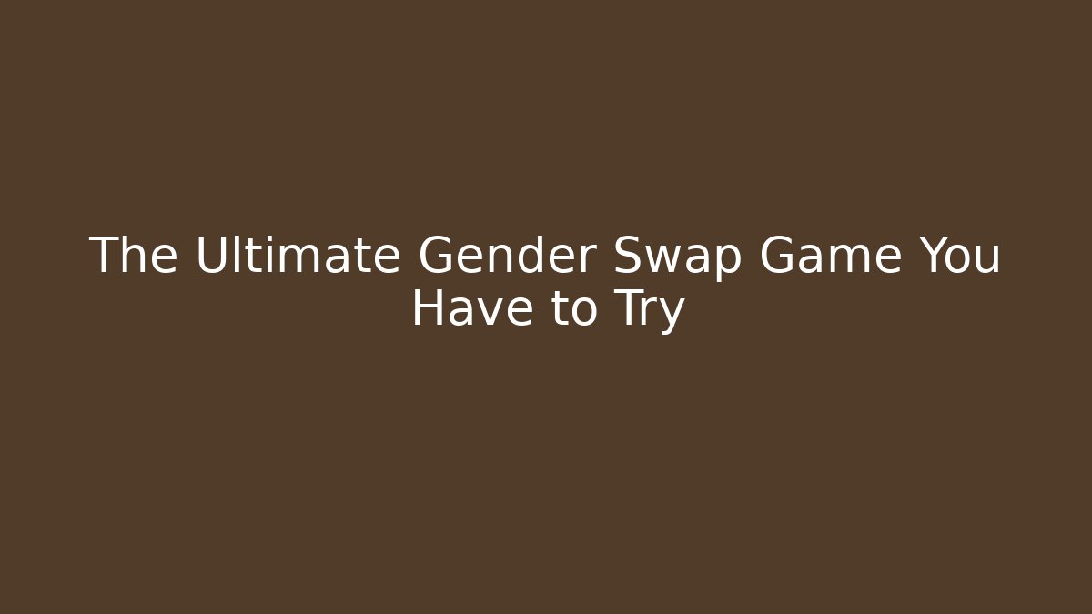The Ultimate Gender Swap Game You Have to Try