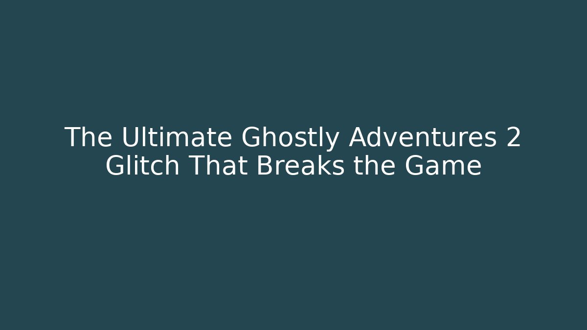 The Ultimate Ghostly Adventures 2 Glitch That Breaks the Game