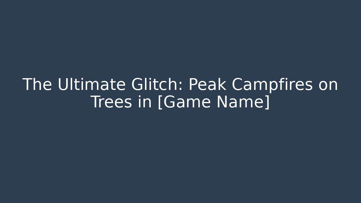 The Ultimate Glitch: Peak Campfires on Trees in [Game Name]