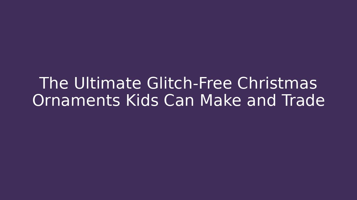The Ultimate Glitch-Free Christmas Ornaments Kids Can Make and Trade