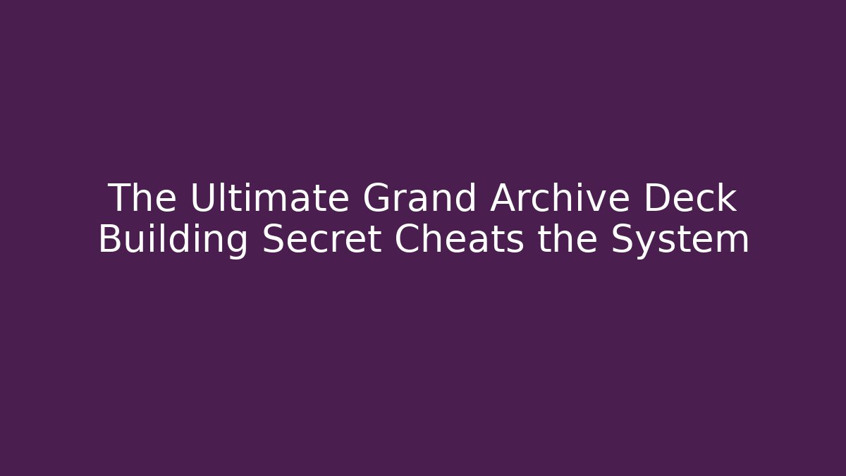 The Ultimate Grand Archive Deck Building Secret Cheats the System
