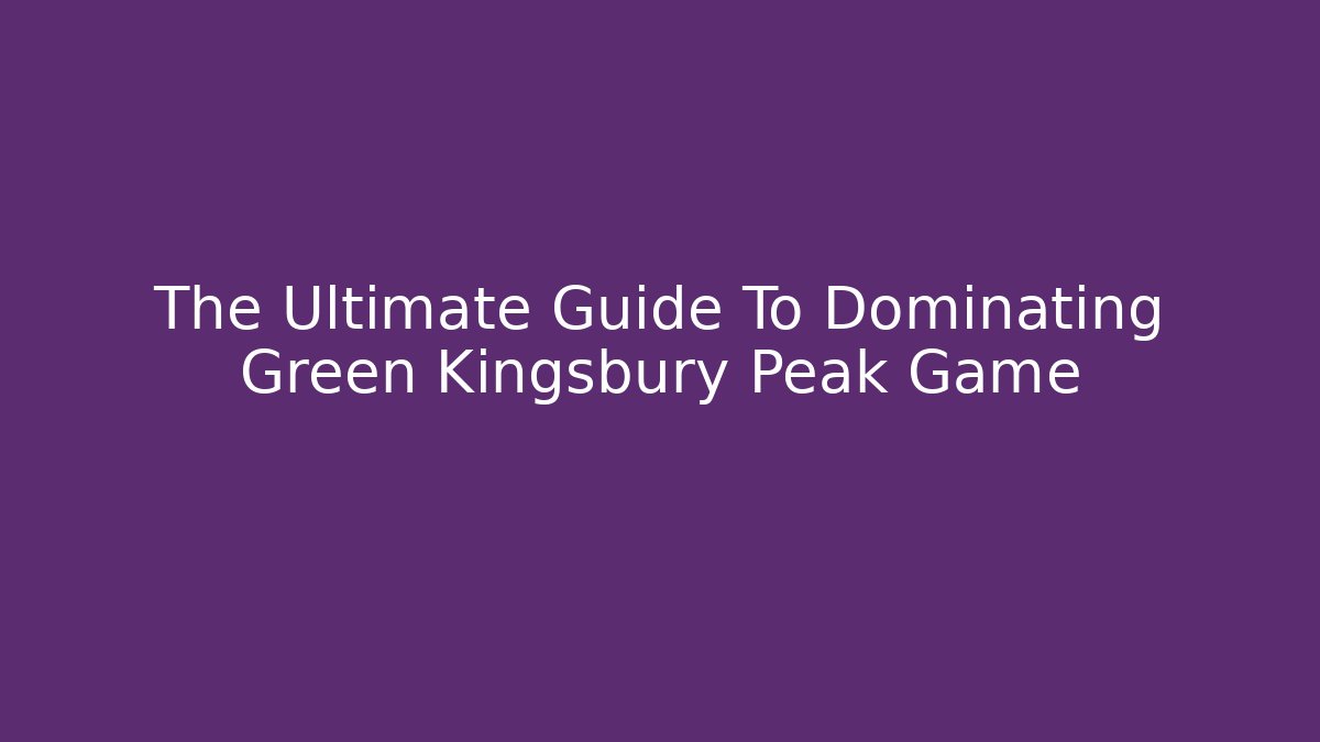 The Ultimate Guide To Dominating Green Kingsbury Peak Game