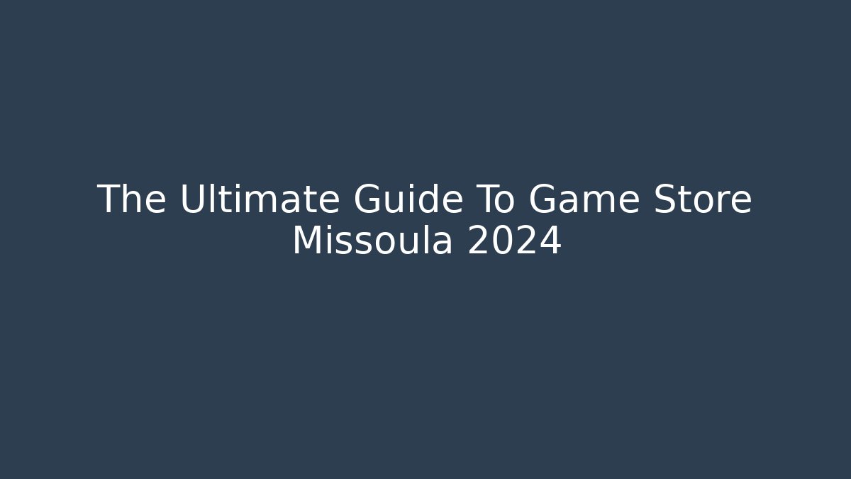 The Ultimate Guide To Game Store Missoula 2024
