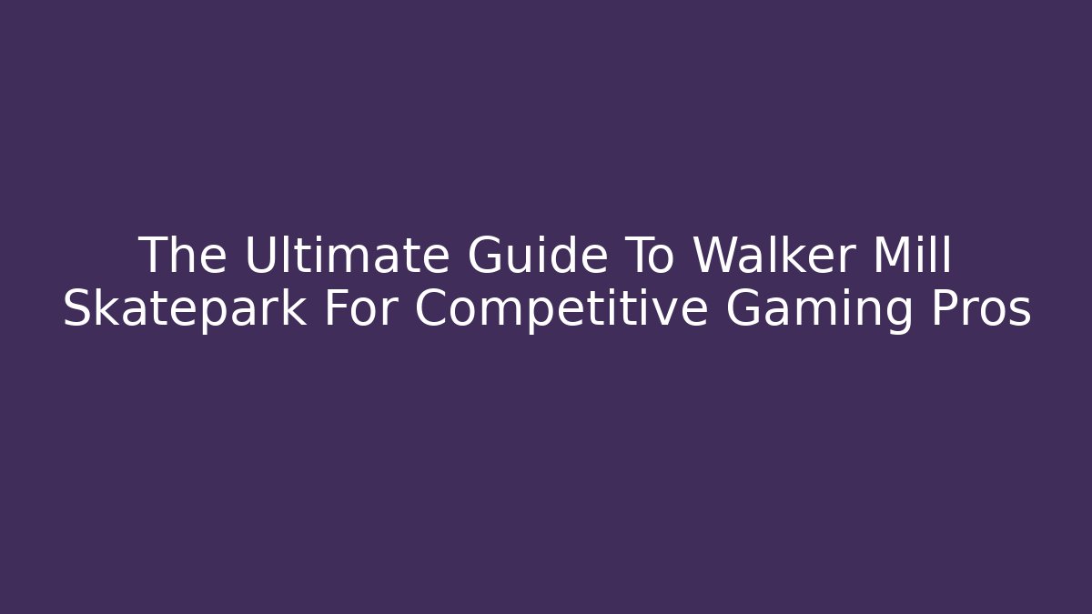 The Ultimate Guide To Walker Mill Skatepark For Competitive Gaming Pros