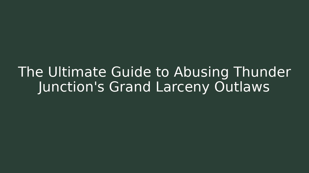 The Ultimate Guide to Abusing Thunder Junction’s Grand Larceny Outlaws