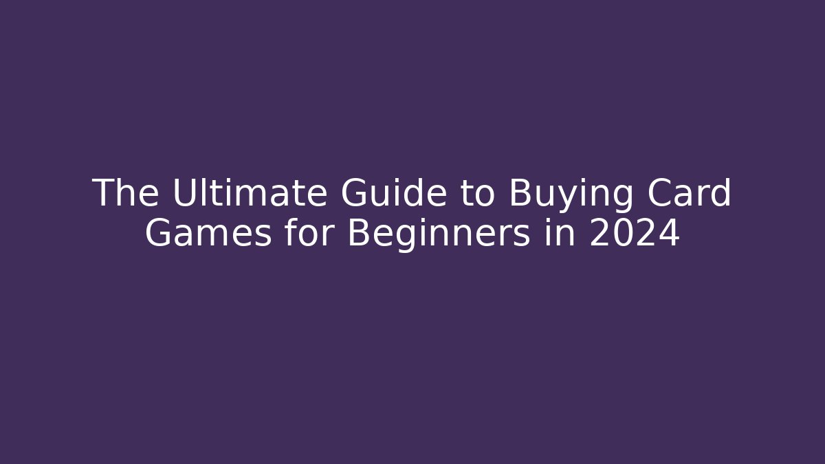The Ultimate Guide to Buying Card Games for Beginners in 2024