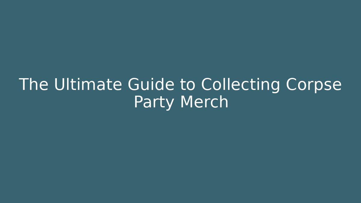The Ultimate Guide to Collecting Corpse Party Merch
