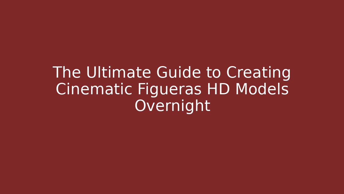 The Ultimate Guide to Creating Cinematic Figueras HD Models Overnight