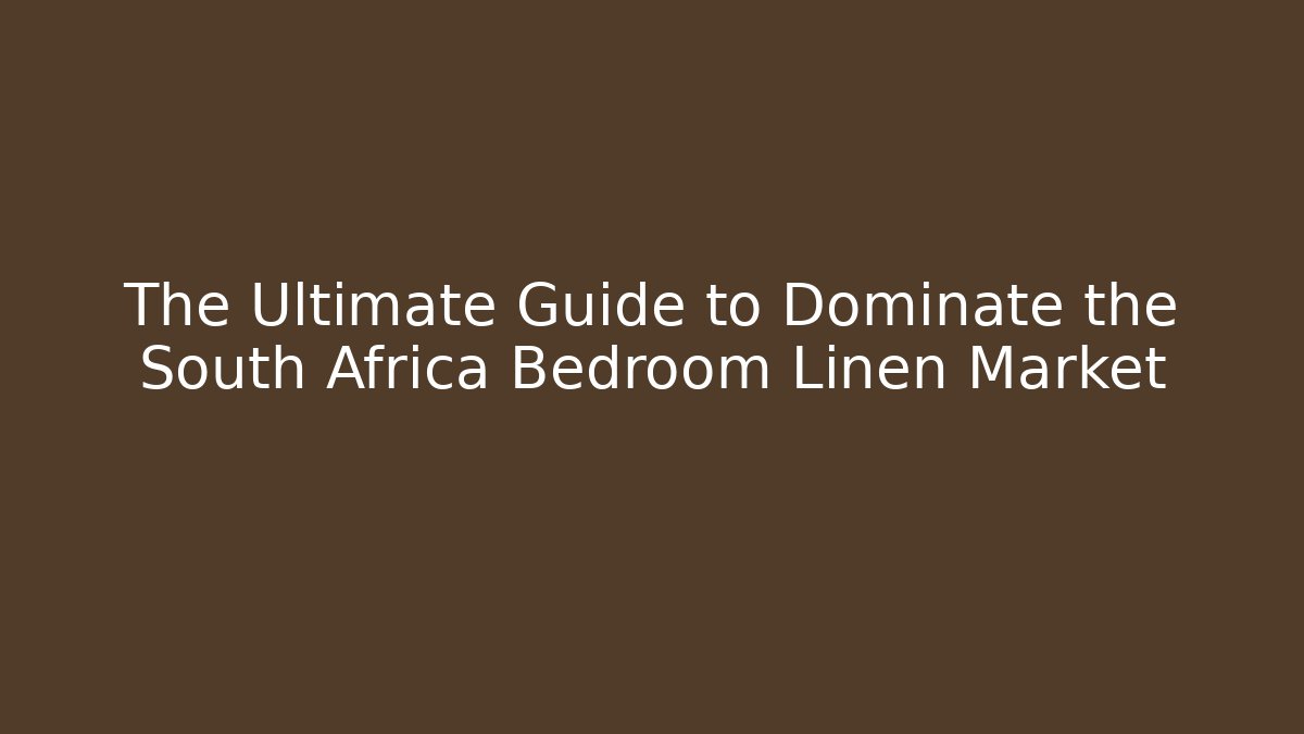 The Ultimate Guide to Dominate the South Africa Bedroom Linen Market