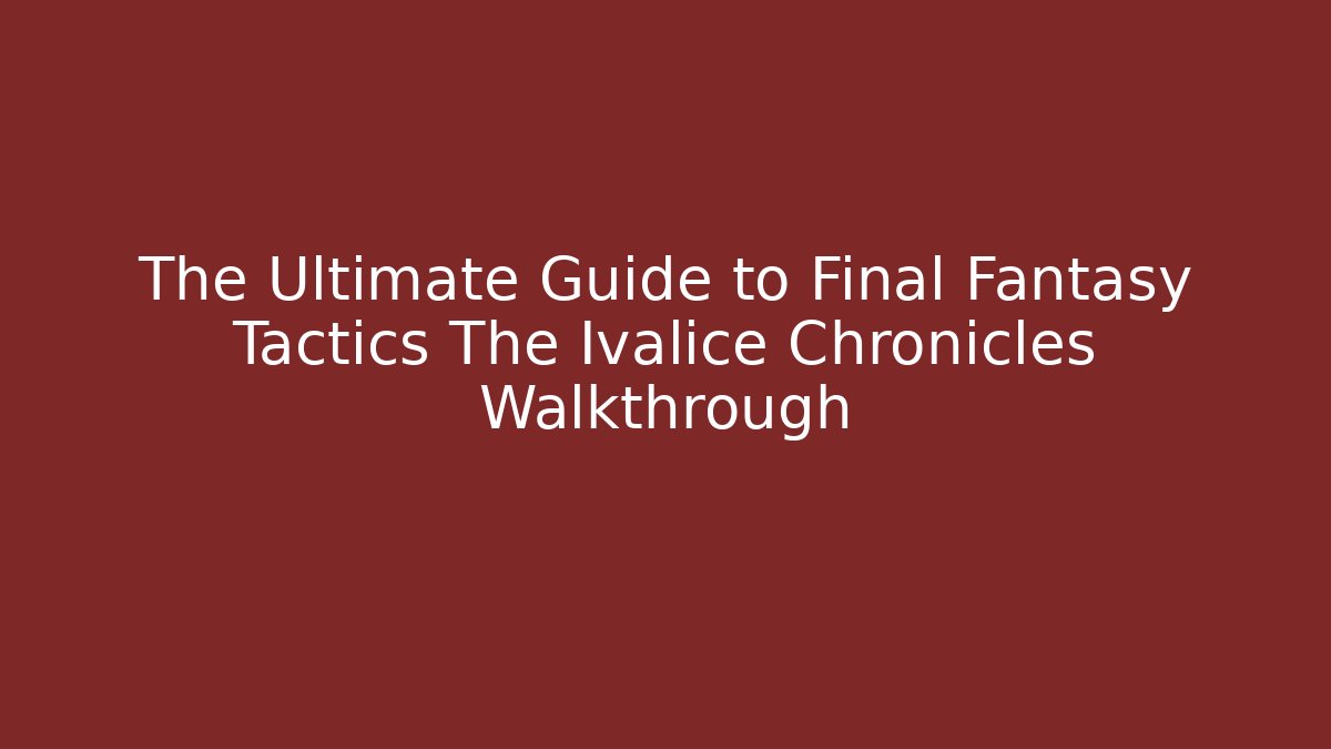 The Ultimate Guide to Final Fantasy Tactics The Ivalice Chronicles Walkthrough