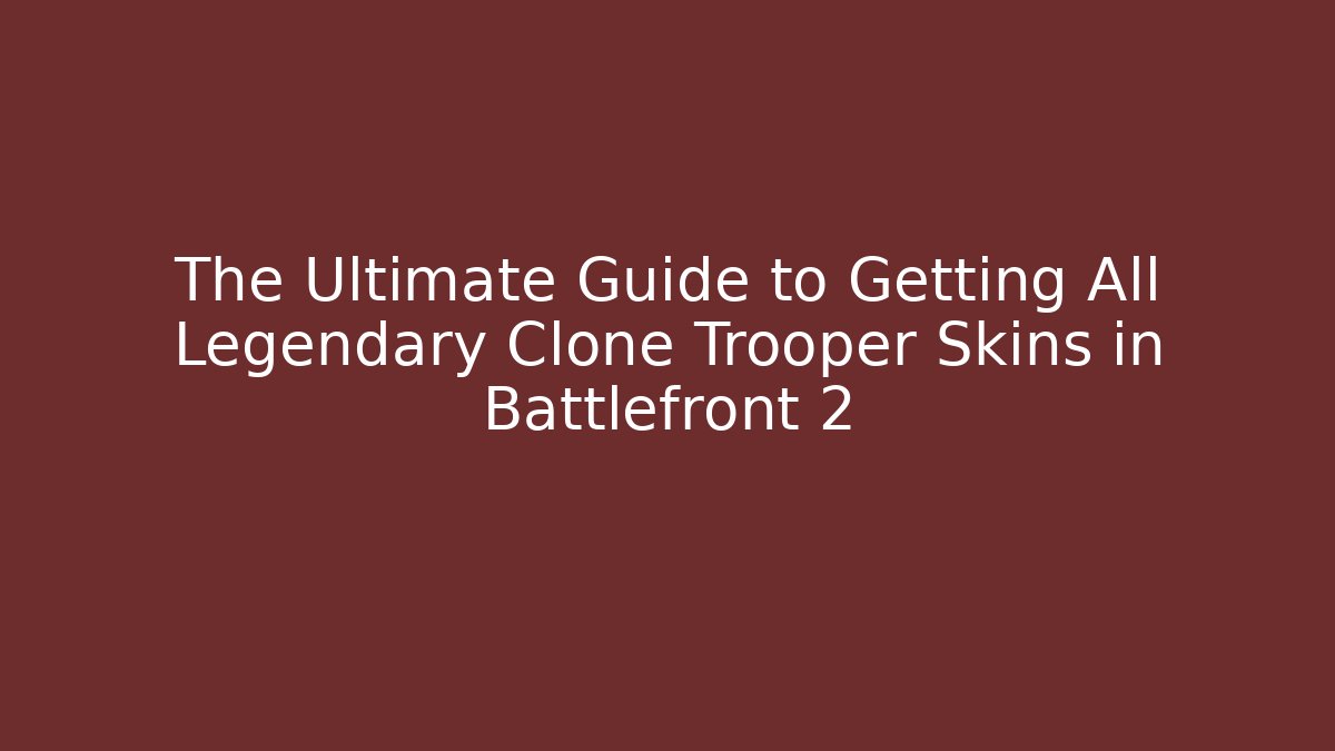 The Ultimate Guide to Getting All Legendary Clone Trooper Skins in Battlefront 2