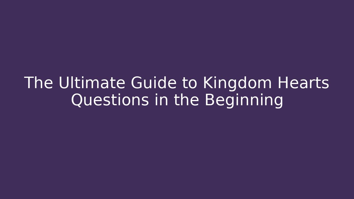 The Ultimate Guide to Kingdom Hearts Questions in the Beginning