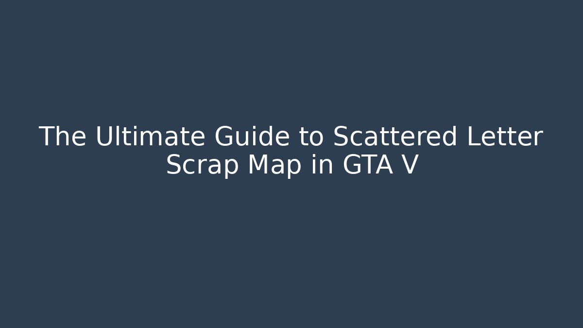 The Ultimate Guide to Scattered Letter Scrap Map in GTA V