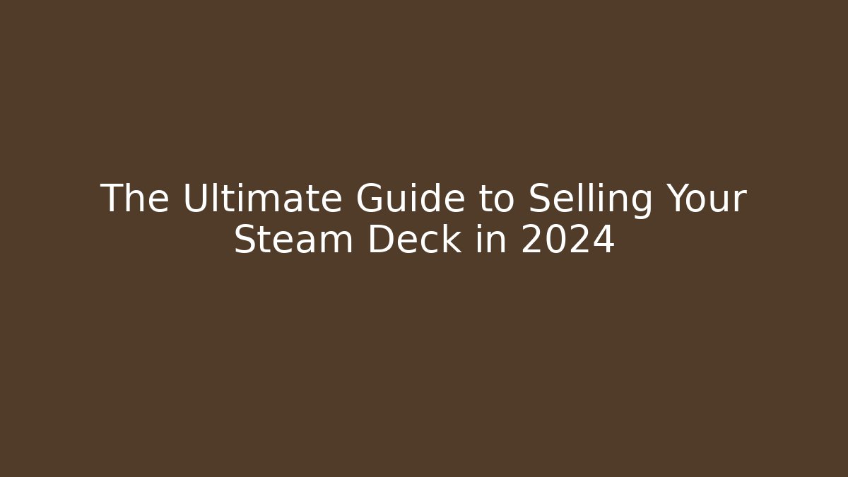 The Ultimate Guide to Selling Your Steam Deck in 2024